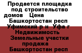 Продается площадка под строительство домов › Цена ­ 250 000 000 - Башкортостан респ., Уфимский р-н, Уфа г. Недвижимость » Земельные участки продажа   . Башкортостан респ.